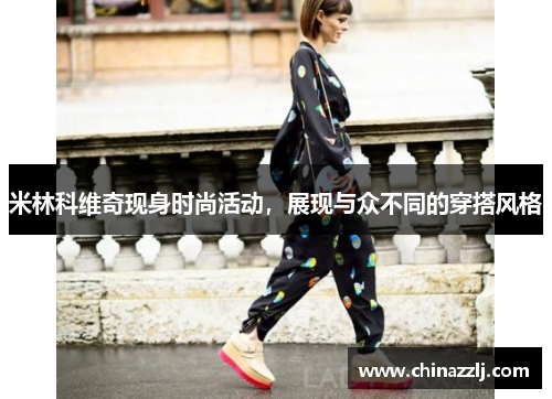 米林科维奇现身时尚活动，展现与众不同的穿搭风格
