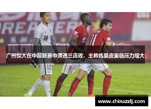 广州恒大在中超联赛中遭遇三连败，主教练里皮面临压力增大