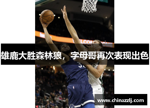 雄鹿大胜森林狼，字母哥再次表现出色