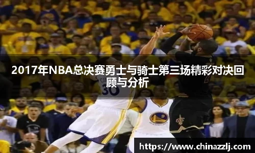 2017年NBA总决赛勇士与骑士第三场精彩对决回顾与分析