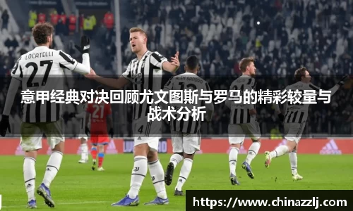 意甲经典对决回顾尤文图斯与罗马的精彩较量与战术分析