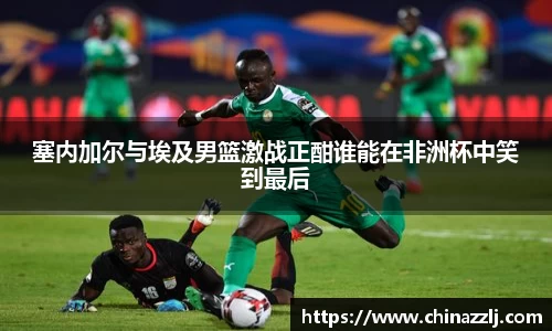 塞内加尔与埃及男篮激战正酣谁能在非洲杯中笑到最后