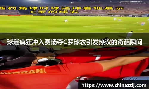 球迷疯狂冲入赛场夺C罗球衣引发热议的奇葩瞬间