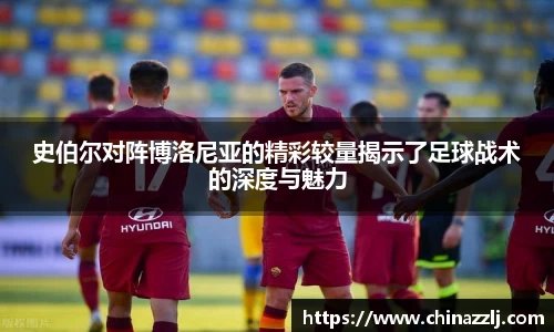 史伯尔对阵博洛尼亚的精彩较量揭示了足球战术的深度与魅力