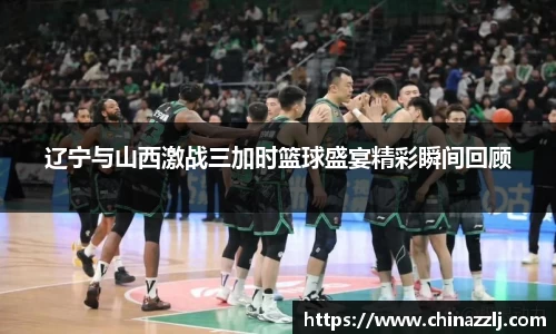 辽宁与山西激战三加时篮球盛宴精彩瞬间回顾