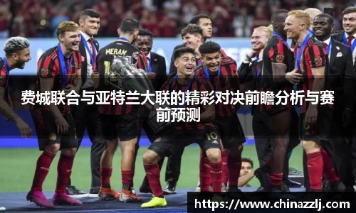 费城联合与亚特兰大联的精彩对决前瞻分析与赛前预测