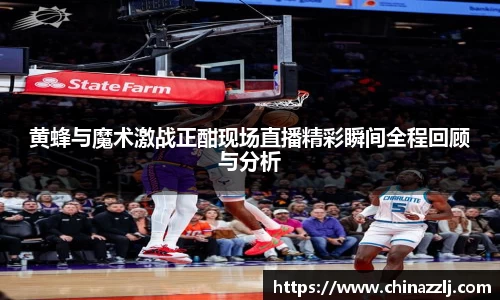 黄蜂与魔术激战正酣现场直播精彩瞬间全程回顾与分析