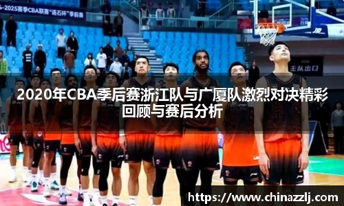 2020年CBA季后赛浙江队与广厦队激烈对决精彩回顾与赛后分析