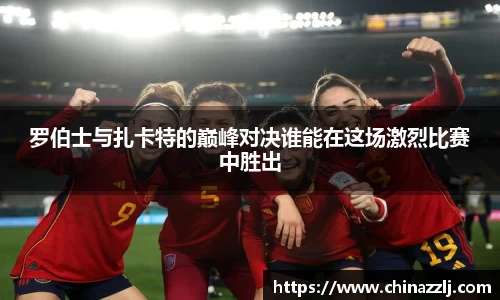 罗伯士与扎卡特的巅峰对决谁能在这场激烈比赛中胜出