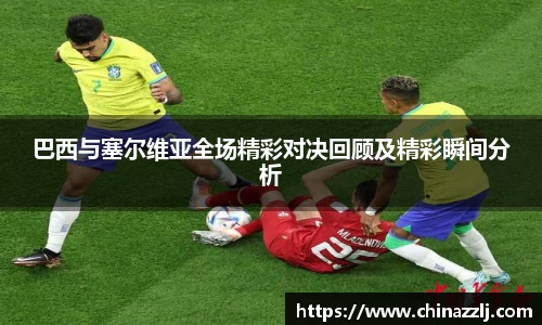 巴西与塞尔维亚全场精彩对决回顾及精彩瞬间分析