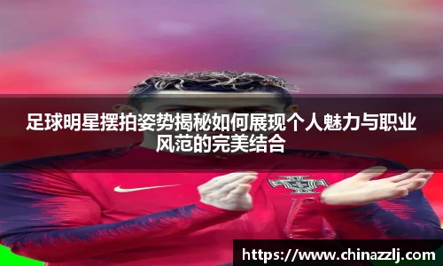 足球明星摆拍姿势揭秘如何展现个人魅力与职业风范的完美结合