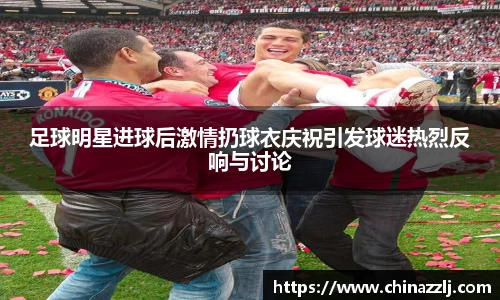 足球明星进球后激情扔球衣庆祝引发球迷热烈反响与讨论