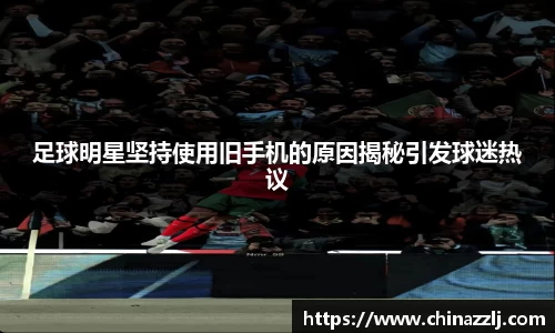 足球明星坚持使用旧手机的原因揭秘引发球迷热议