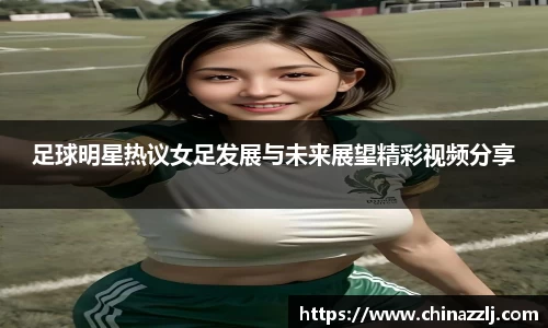 足球明星热议女足发展与未来展望精彩视频分享