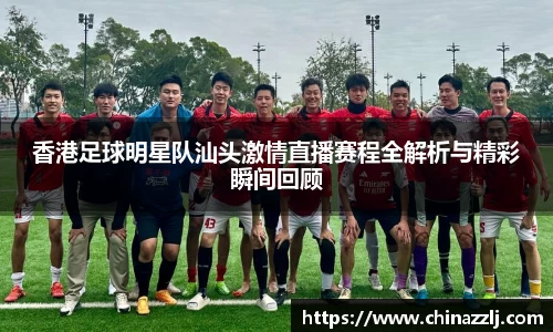 香港足球明星队汕头激情直播赛程全解析与精彩瞬间回顾