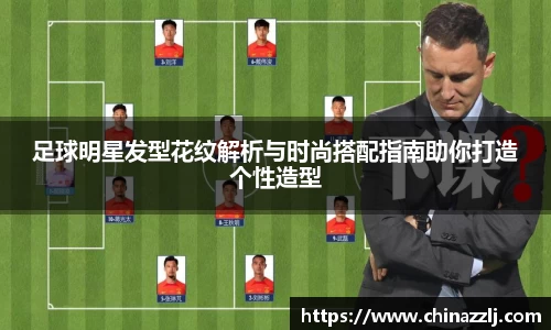 足球明星发型花纹解析与时尚搭配指南助你打造个性造型