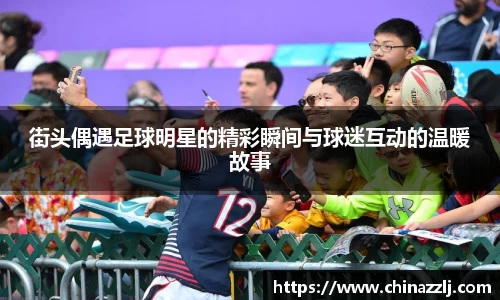 街头偶遇足球明星的精彩瞬间与球迷互动的温暖故事