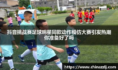 抖音挑战赛足球明星同款动作模仿大赛引发热潮你准备好了吗