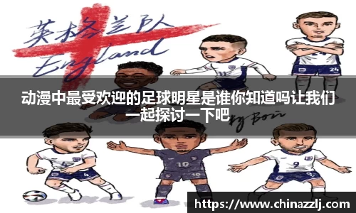动漫中最受欢迎的足球明星是谁你知道吗让我们一起探讨一下吧