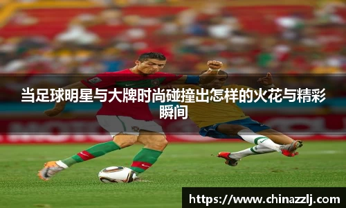 当足球明星与大牌时尚碰撞出怎样的火花与精彩瞬间