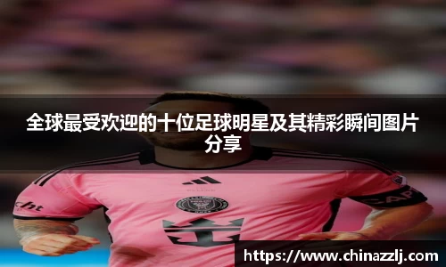 全球最受欢迎的十位足球明星及其精彩瞬间图片分享