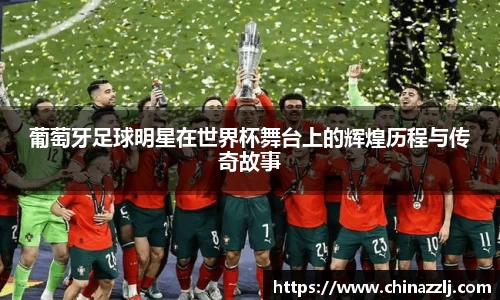 葡萄牙足球明星在世界杯舞台上的辉煌历程与传奇故事
